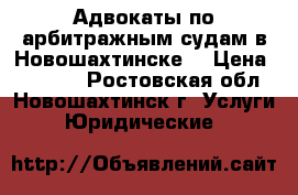 Адвокаты по арбитражным судам в Новошахтинске  › Цена ­ 10 000 - Ростовская обл., Новошахтинск г. Услуги » Юридические   